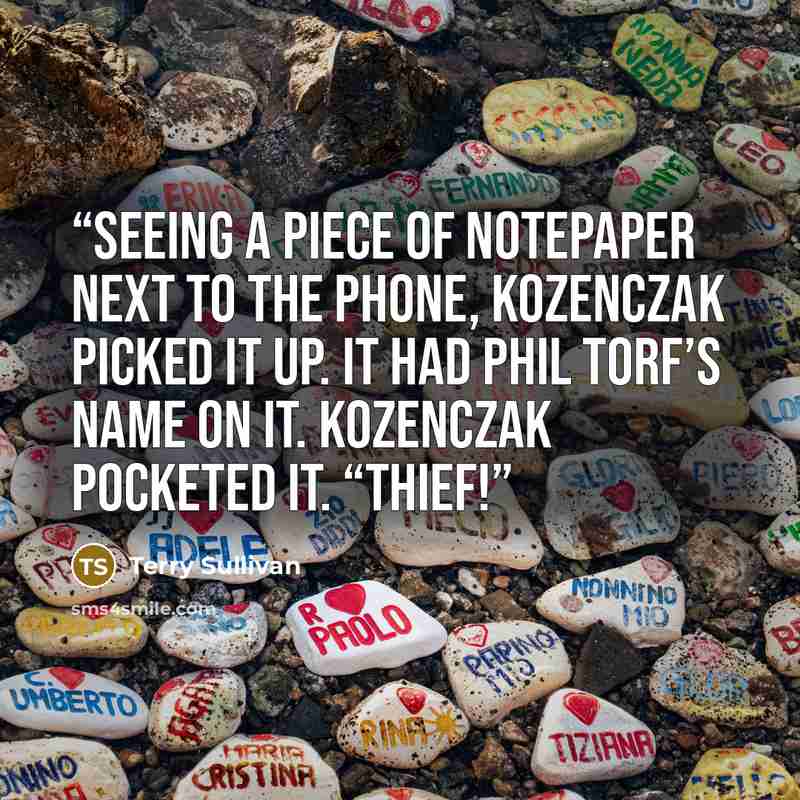 “Seeing a piece of notepaper next to the phone, Kozenczak picked it up. It had Phil Torf’s name on it. Kozenczak pocketed it. “Thief!” quote by Terry Sullivan