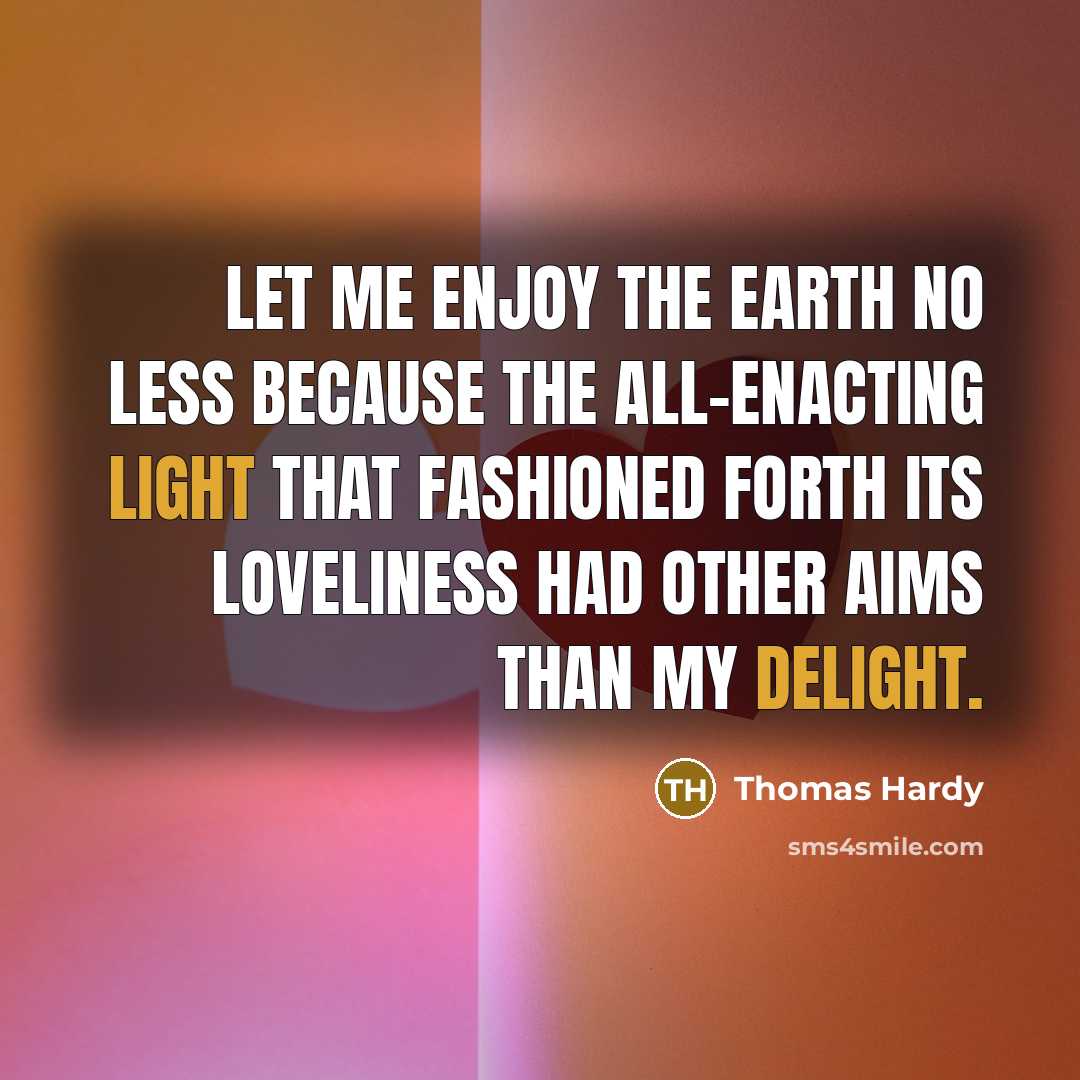 “Let me enjoy the earth no less because the all-enacting light that fashioned forth its loveliness had other aims than my delight.” quote by Thomas Hardy