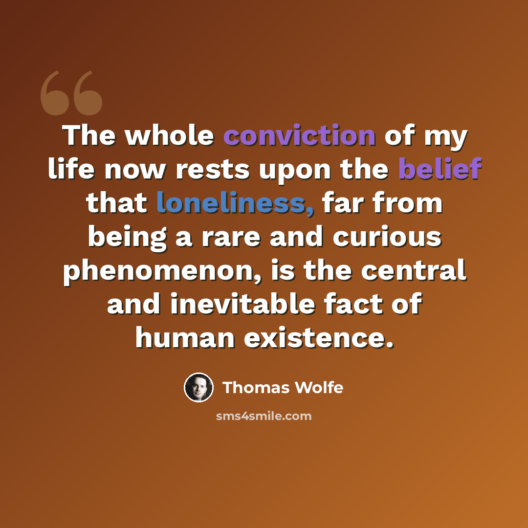 “The whole conviction of my life now rests upon the belief that loneliness, far from being a rare and curious phenomenon, is the central and inevitable fact of human existence.” quote by Thomas Wolfe
