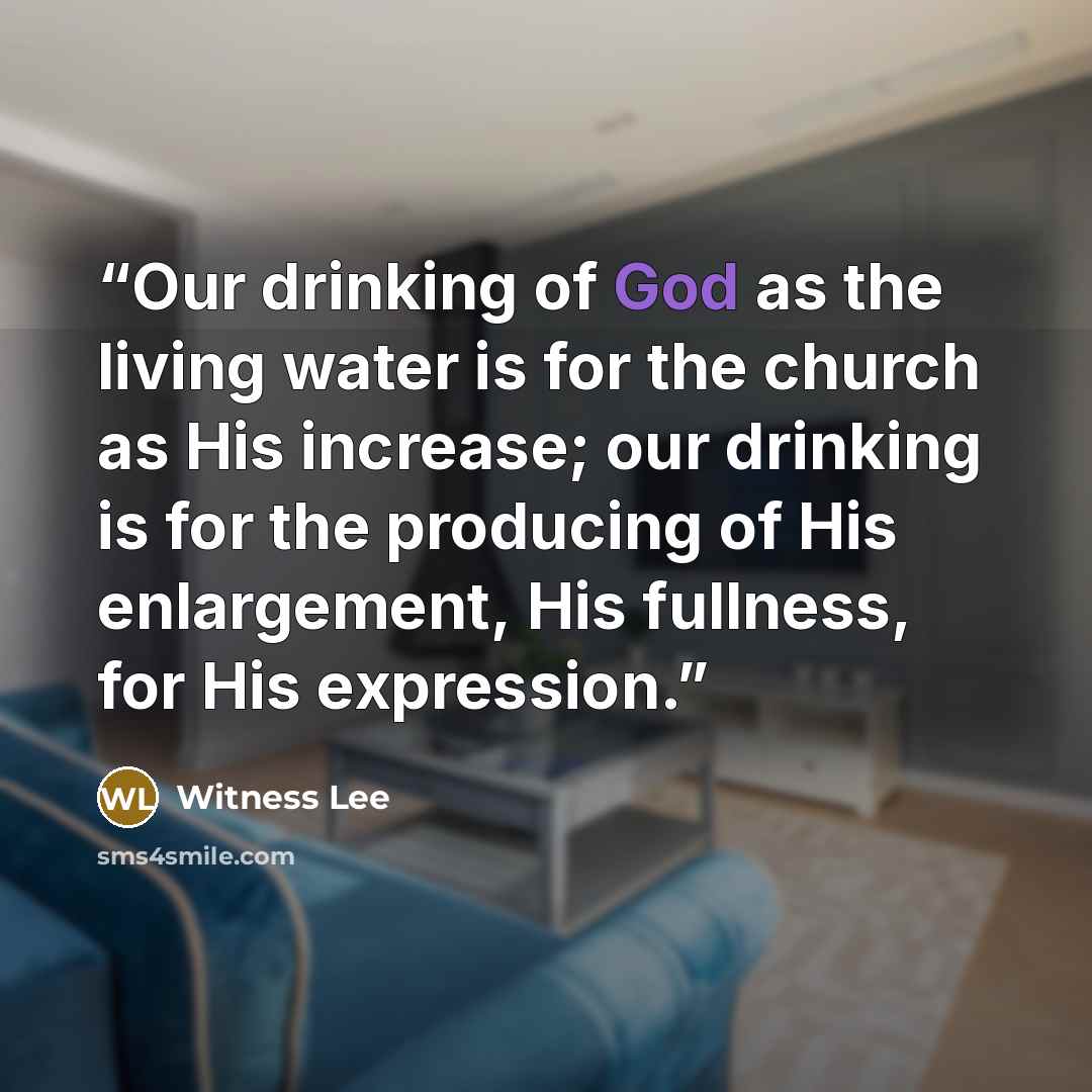 “Our drinking of God as the living water is for the church as His increase; our drinking is for the producing of His enlargement, His fullness, for His expression.” quote by Witness Lee