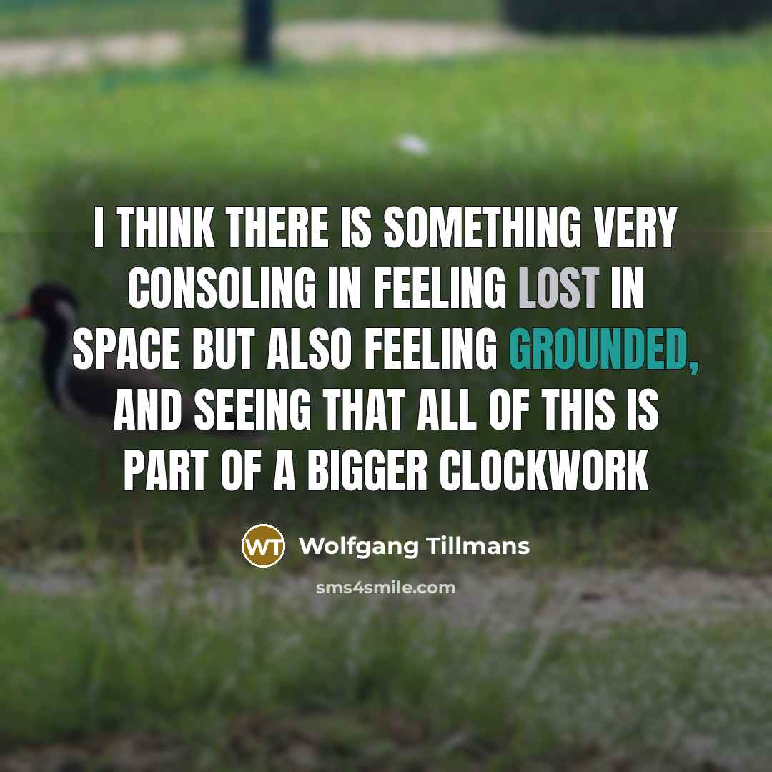 “I think there is something very consoling in feeling lost in space but also feeling grounded, and seeing that all of this is part of a bigger clockwork” quote by Wolfgang Tillmans