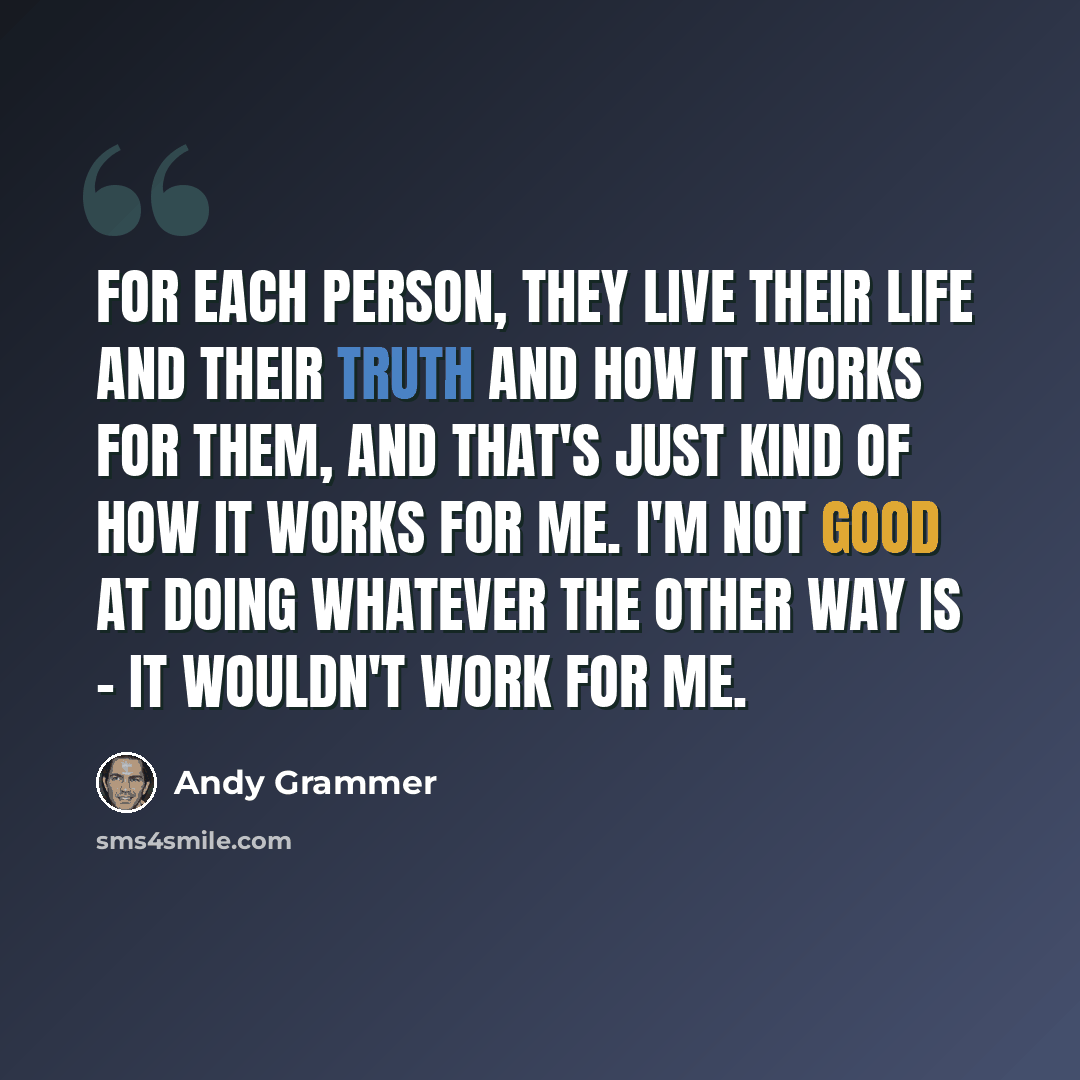 “For each person, they live their life and their truth and how it works for them, and that's just kind of how it works for me. I'm not good at doing whatever the other way is - it wouldn't work for me.” quote by Andy Grammer