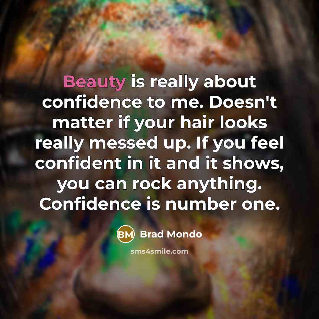 “Beauty is really about confidence to me. Doesn't matter if your hair looks really messed up. If you feel confident in it and it shows, you can rock anything. Confidence is number one.” quote by Brad Mondo