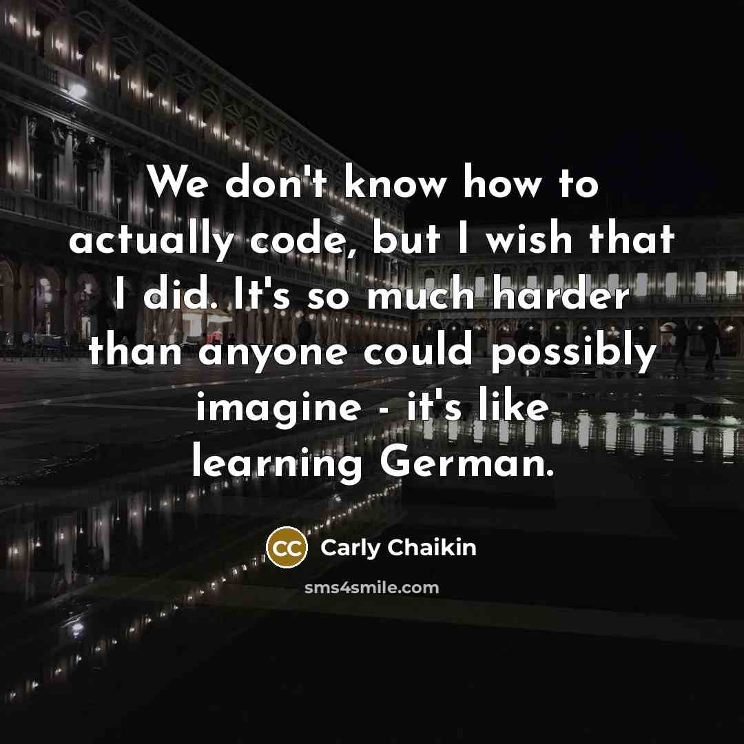 “We don't know how to actually code, but I wish that I did. It's so much harder than anyone could possibly imagine - it's like learning German.” quote by Carly Chaikin
