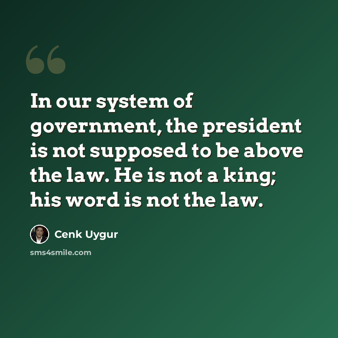 “In our system of government, the president is not supposed to be above the law. He is not a king; his word is not the law.” quote by Cenk Uygur