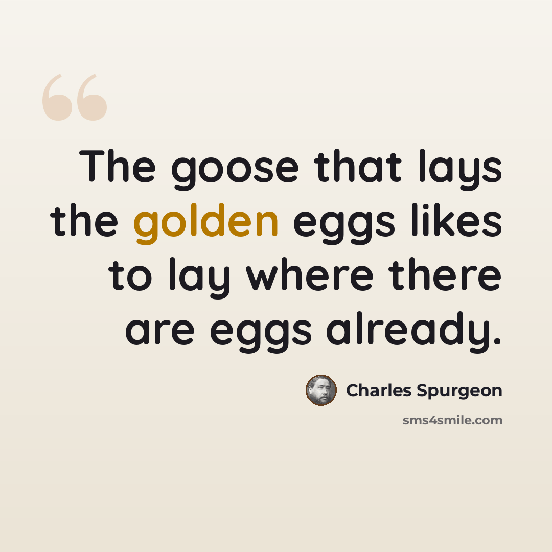 “The goose that lays the golden eggs likes to lay where there are eggs already.” quote by Charles Spurgeon