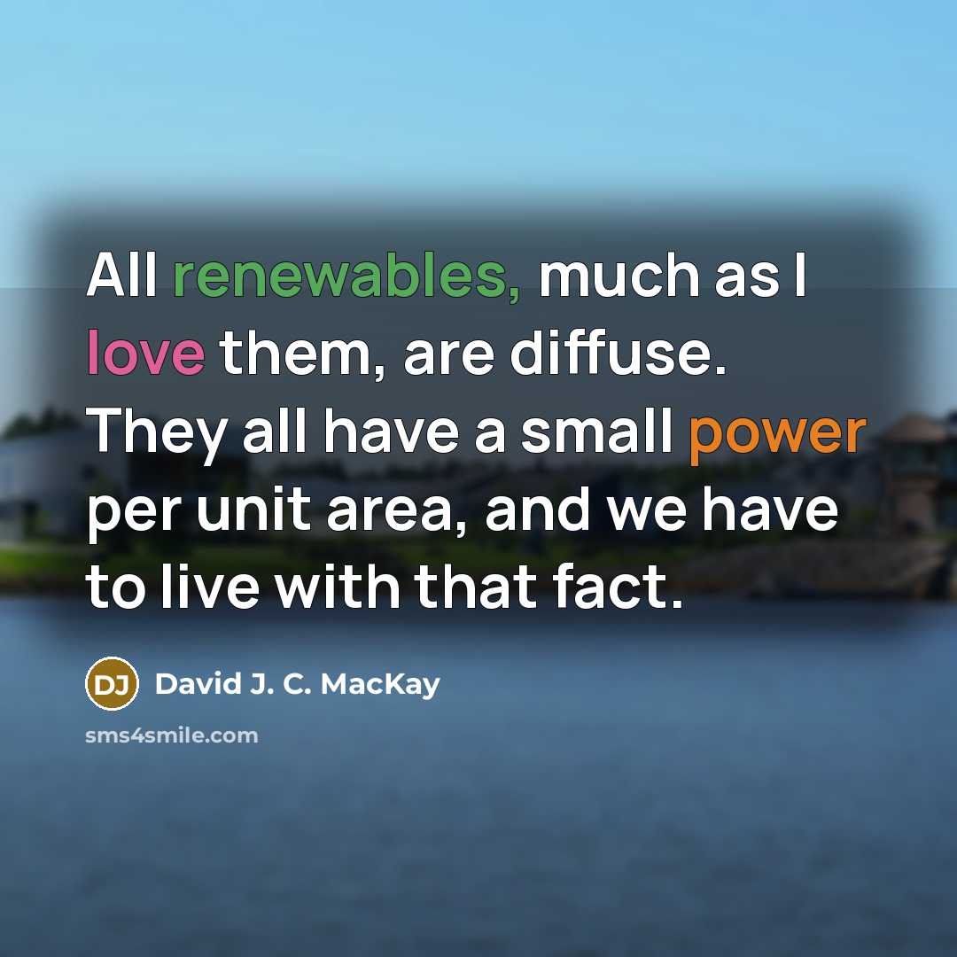 “All renewables, much as I love them, are diffuse. They all have a small power per unit area, and we have to live with that fact.” quote by David J. C. MacKay