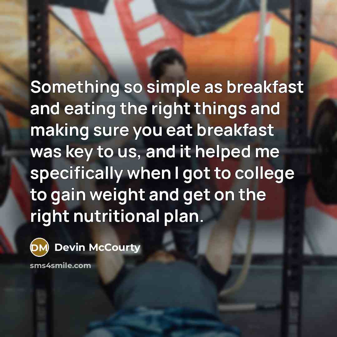 “Something so simple as breakfast and eating the right things and making sure you eat breakfast was key to us, and it helped me specifically when I got to college to gain weight and get on the right nutritional plan.” quote by Devin McCourty