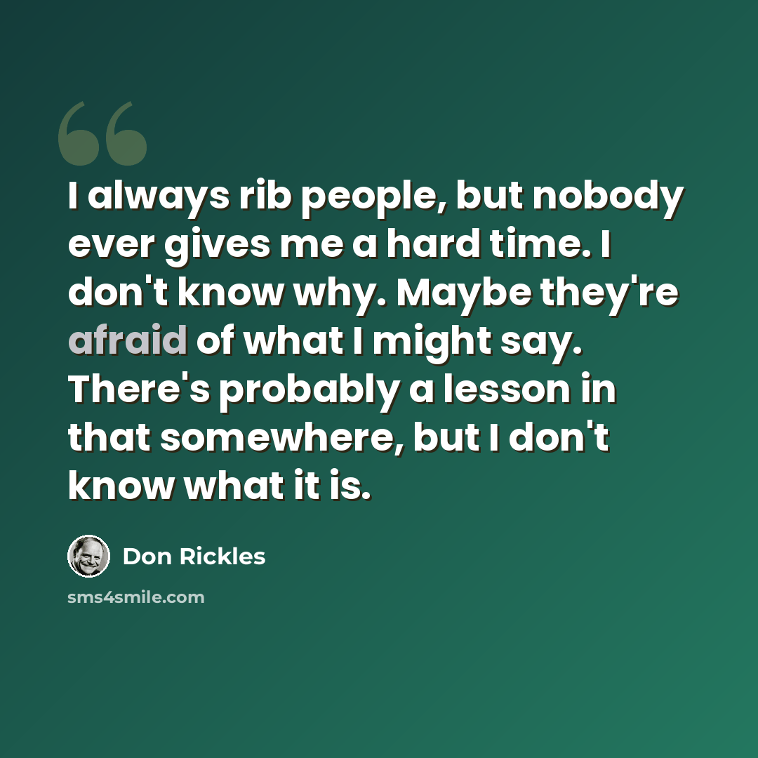 “I always rib people, but nobody ever gives me a hard time. I don't know why. Maybe they're afraid of what I might say. There's probably a lesson in that somewhere, but I don't know what it is.” quote by Don Rickles