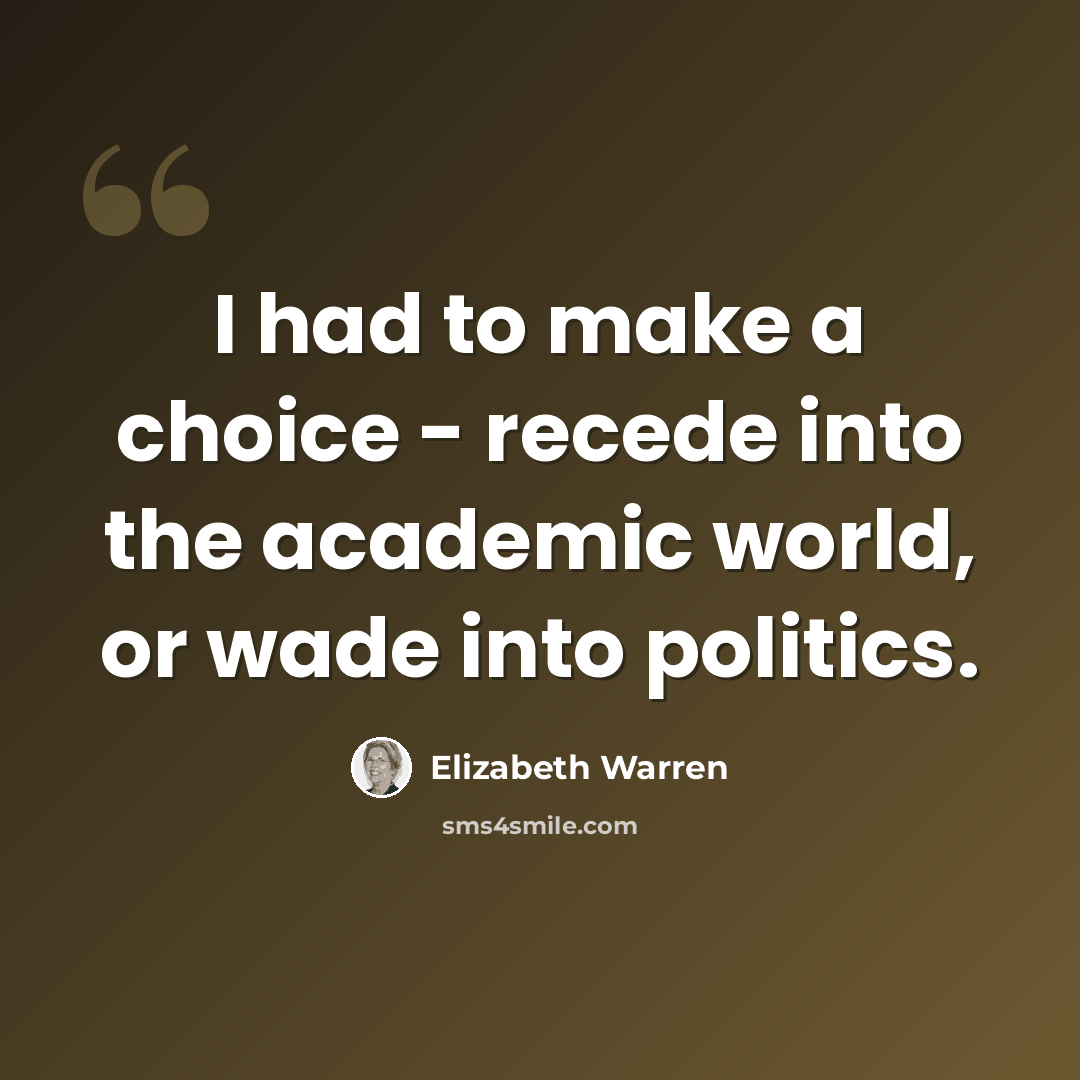 “I had to make a choice - recede into the academic world, or wade into politics.” quote by Elizabeth Warren