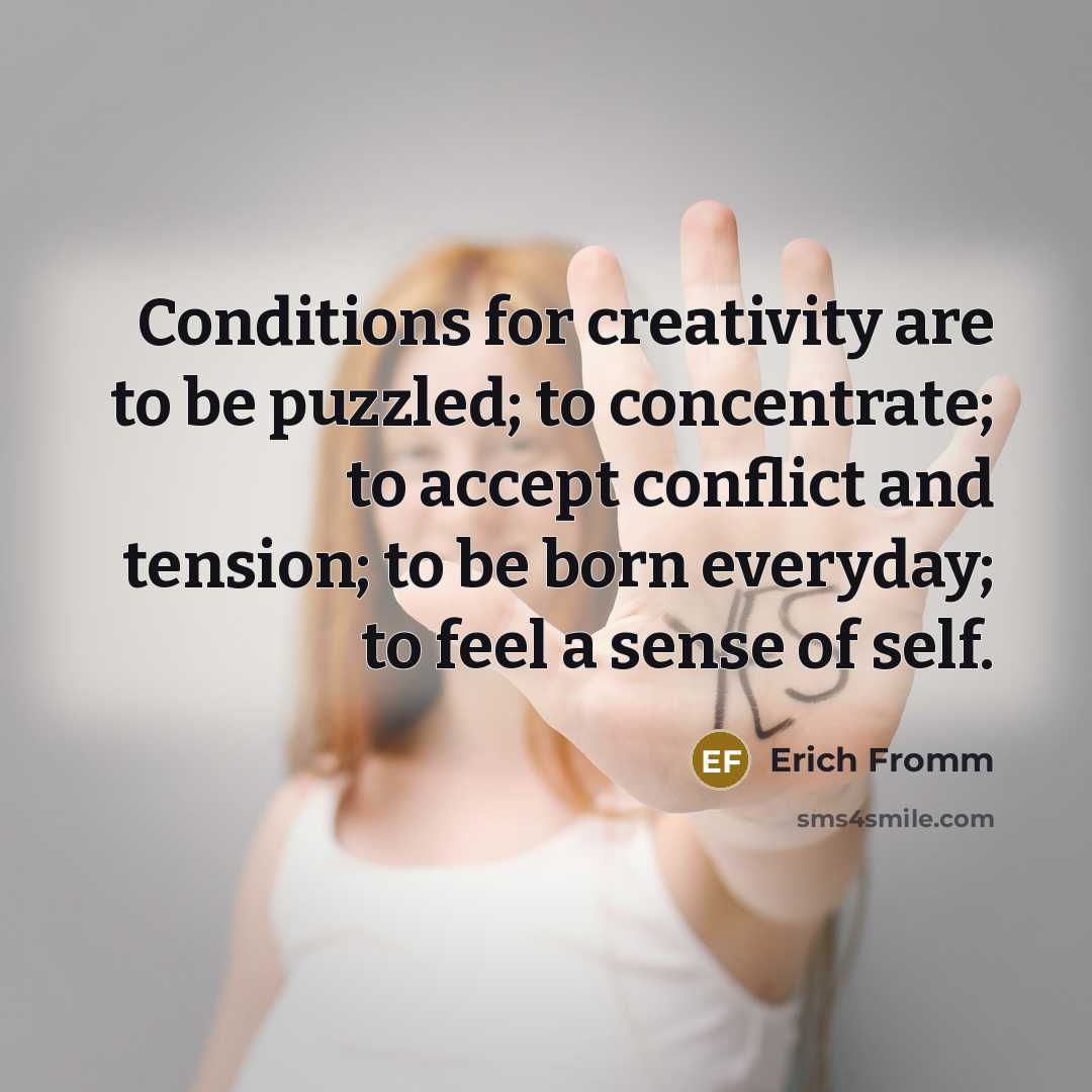 “Conditions for creativity are to be puzzled; to concentrate; to accept conflict and tension; to be born everyday; to feel a sense of self.” quote by Erich Fromm
