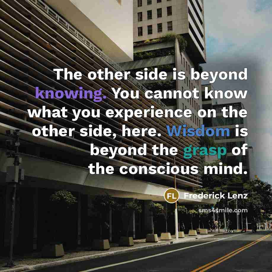 “The other side is beyond knowing. You cannot know what you experience on the other side, here. Wisdom is beyond the grasp of the conscious mind.” quote by Frederick Lenz