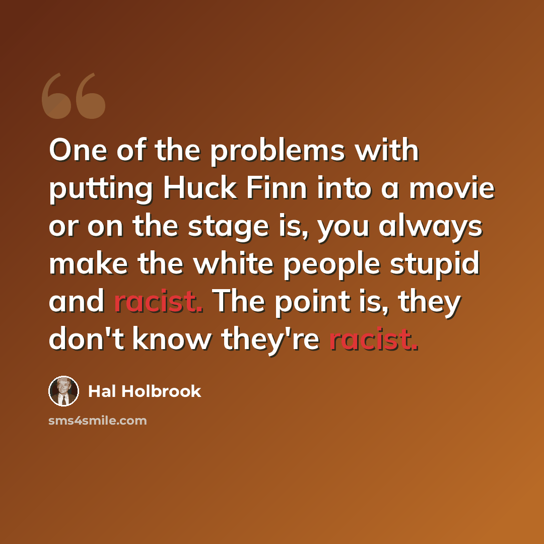 “One of the problems with putting Huck Finn into a movie or on the stage is, you always make the white people stupid and racist. The point is, they don't know they're racist.” quote by Hal Holbrook
