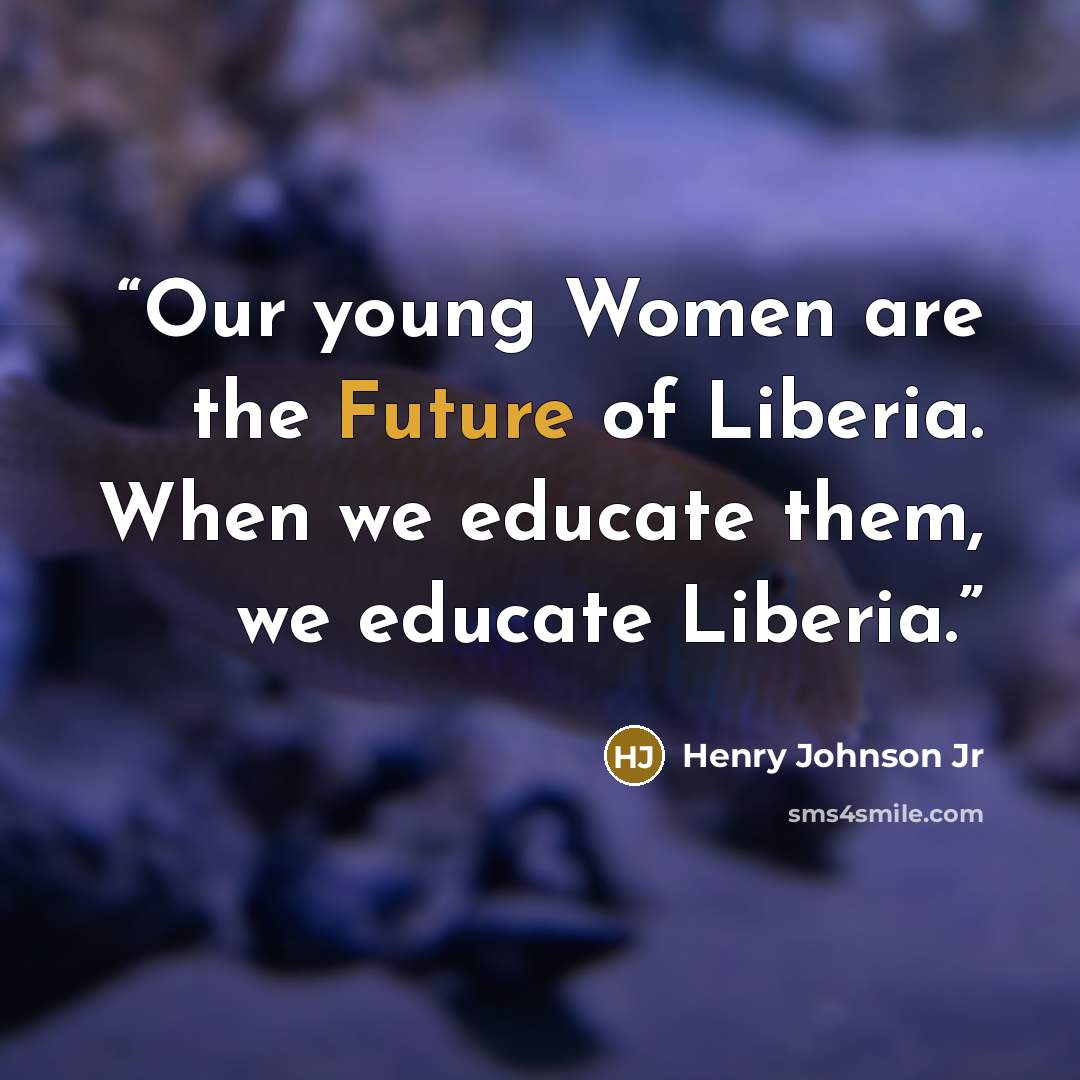 “Our young Women are the Future of Liberia. When we educate them, we educate Liberia.” quote by Henry Johnson Jr