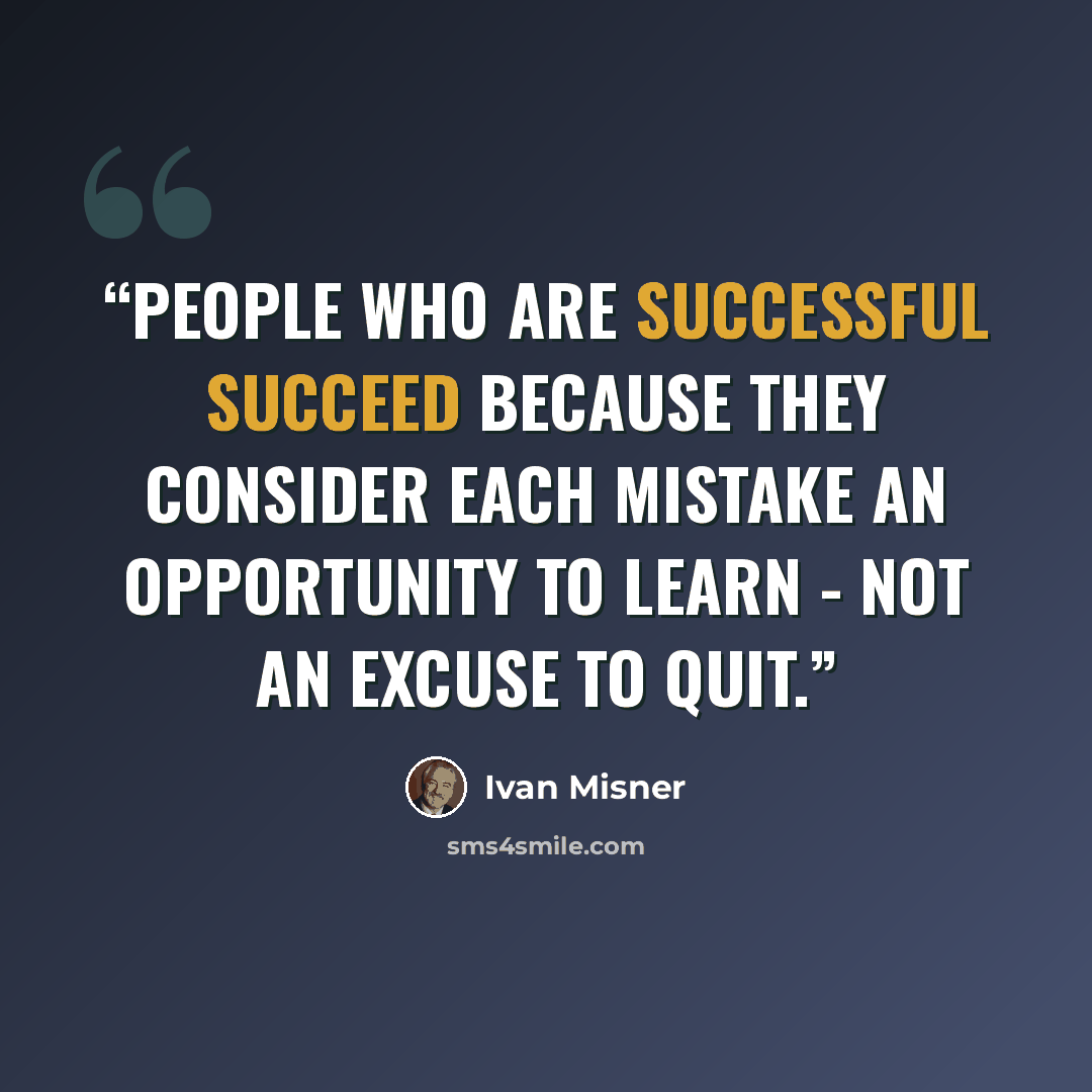 “People who are successful succeed because they consider each mistake an opportunity to learn - not an excuse to quit.” quote by Ivan Misner