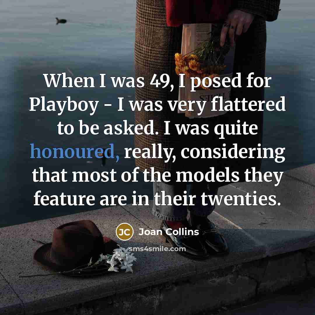 “When I was 49, I posed for Playboy - I was very flattered to be asked. I was quite honoured, really, considering that most of the models they feature are in their twenties.” quote by Joan Collins