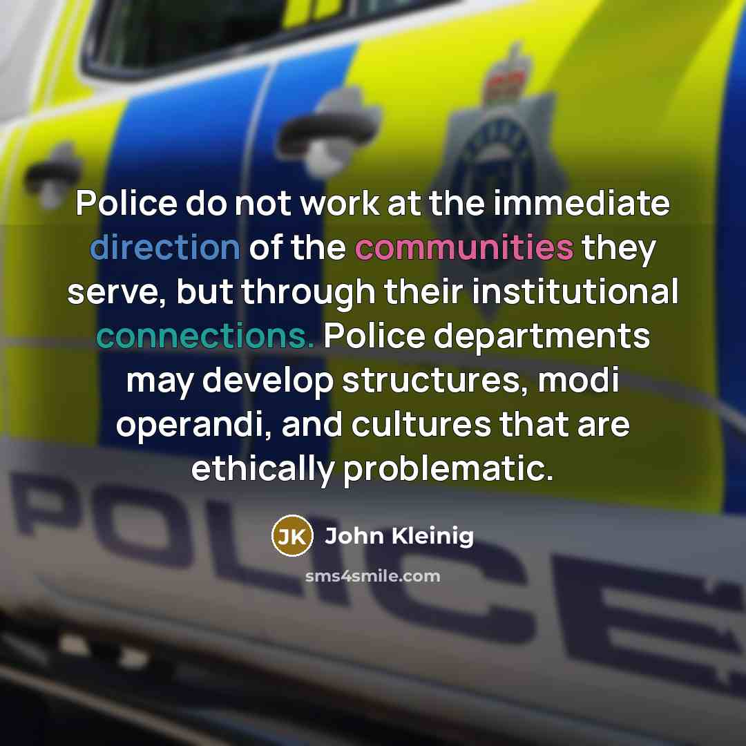 “Police do not work at the immediate direction of the communities they serve, but through their institutional connections. Police departments may develop structures, modi operandi, and cultures that are ethically problematic.” quote by John Kleinig