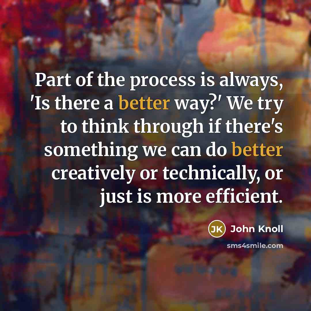 “Part of the process is always, 'Is there a better way?' We try to think through if there's something we can do better creatively or technically, or just is more efficient.” quote by John Knoll