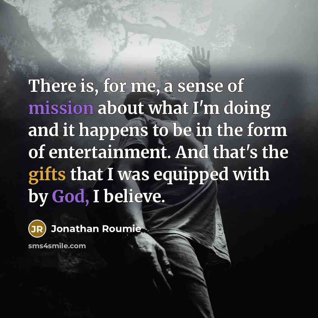 “There is, for me, a sense of mission about what I'm doing and it happens to be in the form of entertainment. And that's the gifts that I was equipped with by God, I believe.” quote by Jonathan Roumie