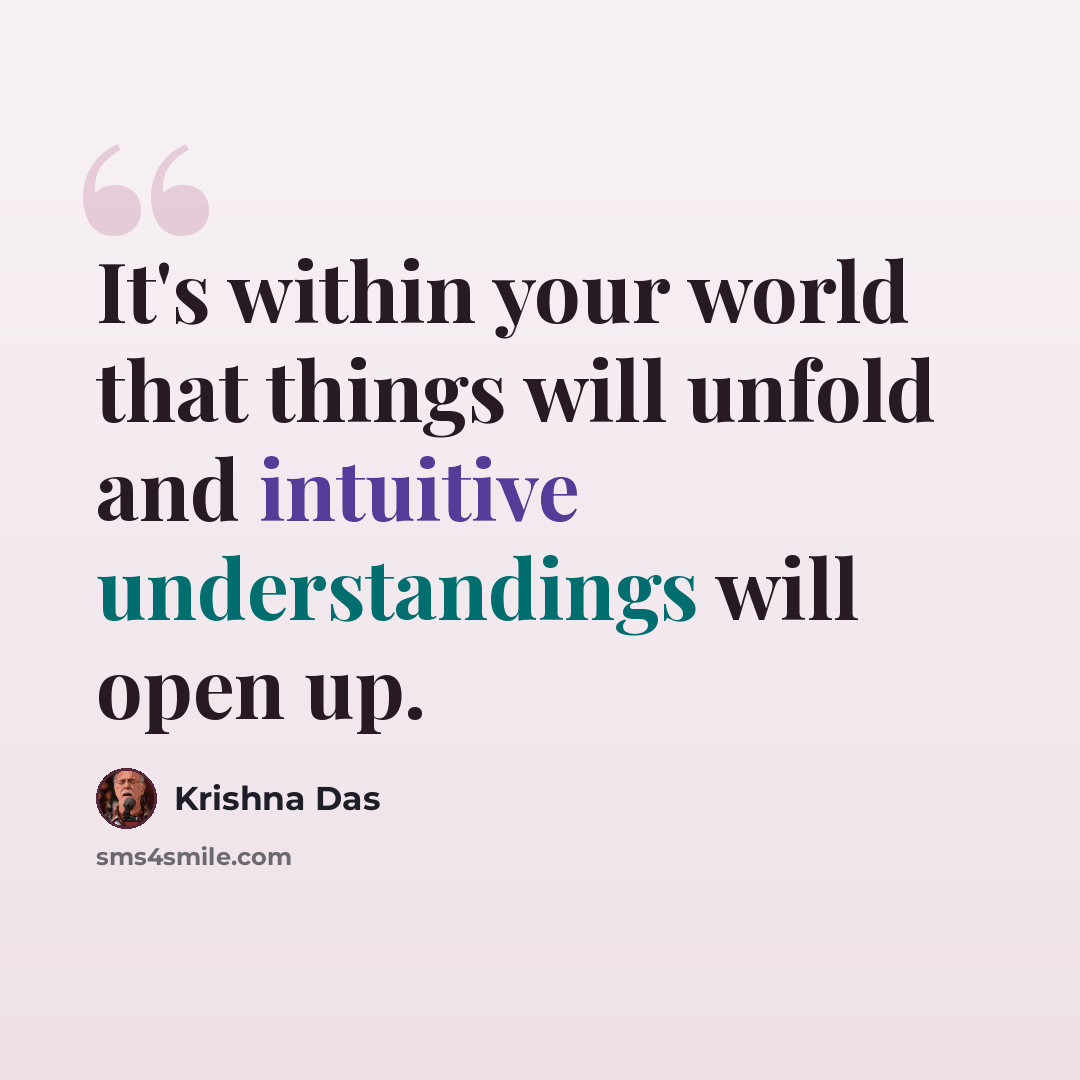 “It's within your world that things will unfold and intuitive understandings will open up.” quote by Krishna Das
