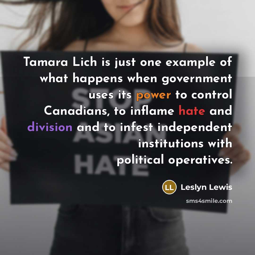 “Tamara Lich is just one example of what happens when government uses its power to control Canadians, to inflame hate and division and to infest independent institutions with political operatives.” quote by Leslyn Lewis