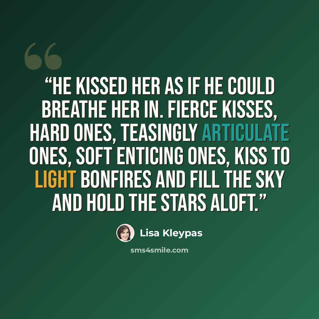 “He kissed her as if he could breathe her in. Fierce kisses, hard ones, teasingly articulate ones, soft enticing ones, kiss to light bonfires and fill the sky and hold the stars aloft.” quote by Lisa Kleypas