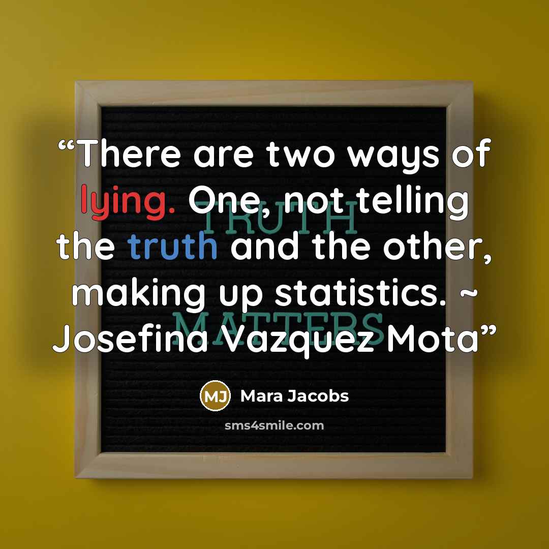 “There are two ways of lying. One, not telling the truth and the other, making up statistics. ~ Josefina Vazquez Mota” quote by Mara Jacobs