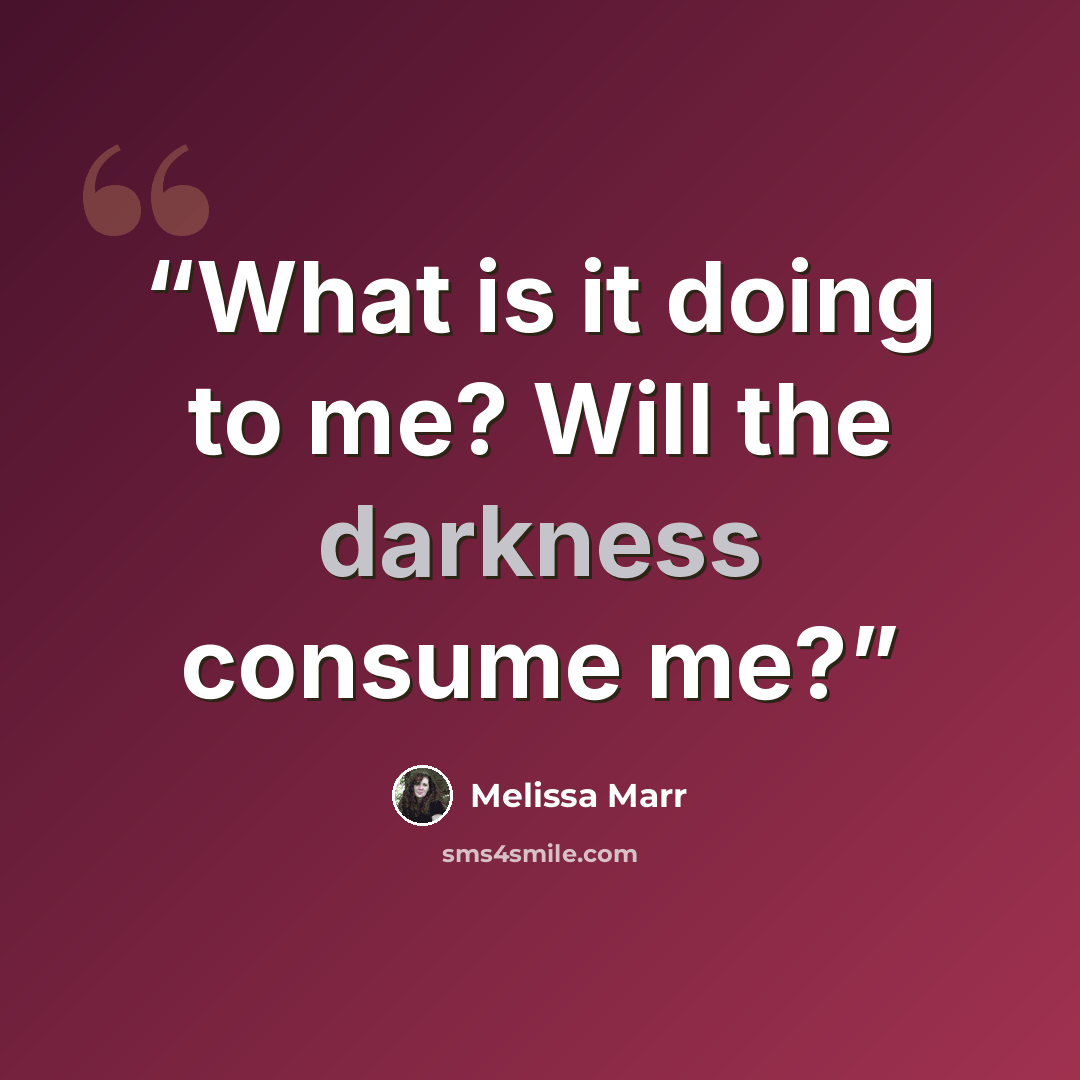 “What is it doing to me? Will the darkness consume me?” quote by Melissa Marr