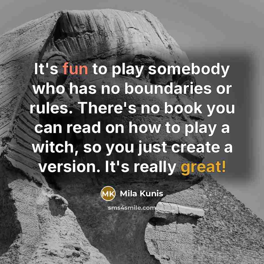 “It's fun to play somebody who has no boundaries or rules. There's no book you can read on how to play a witch, so you just create a version. It's really great!” quote by Mila Kunis