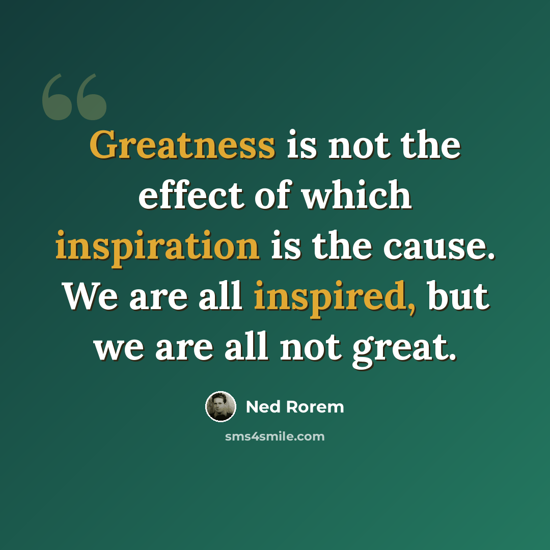 “Greatness is not the effect of which inspiration is the cause. We are all inspired, but we are all not great.” quote by Ned Rorem
