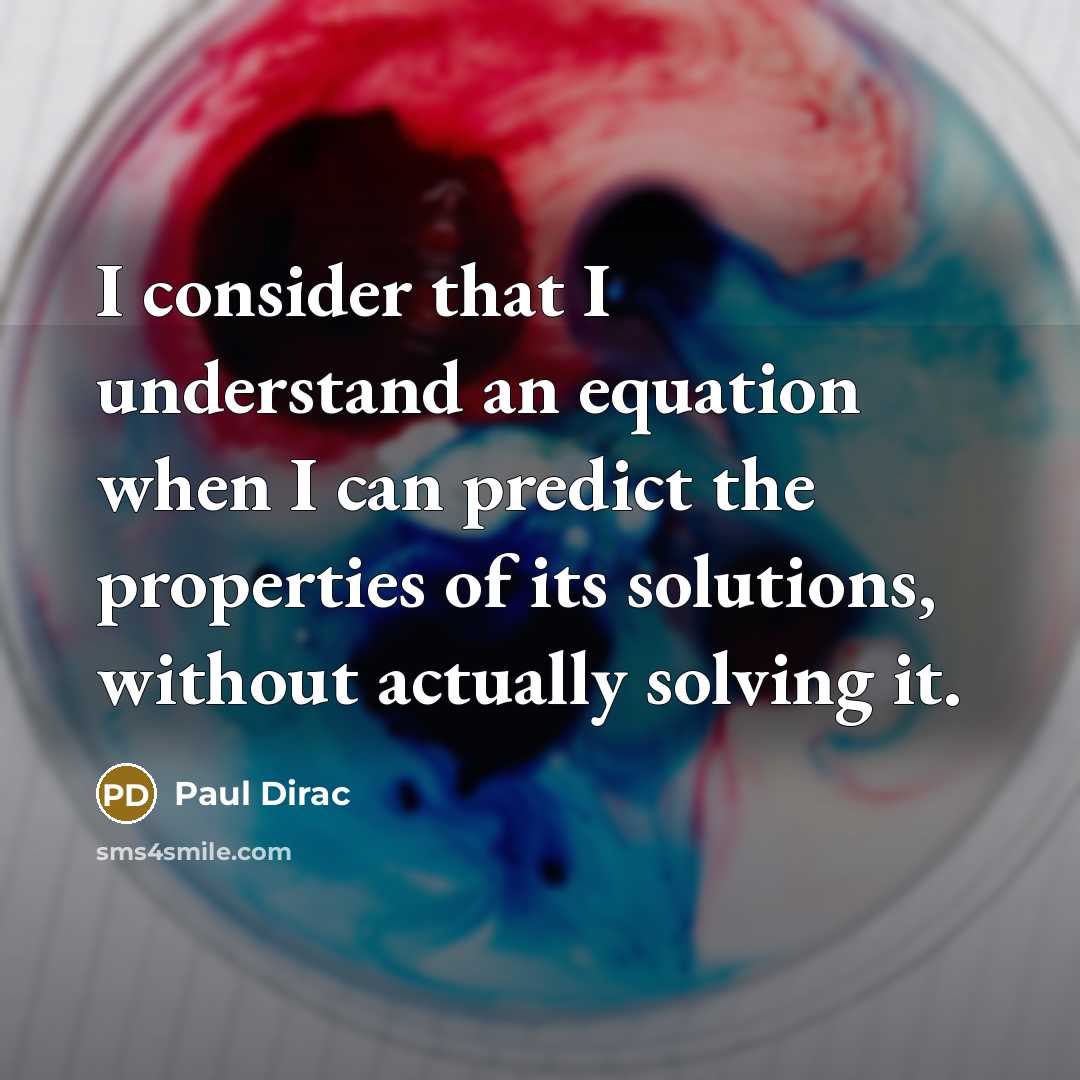 “I consider that I understand an equation when I can predict the properties of its solutions, without actually solving it.” quote by Paul Dirac