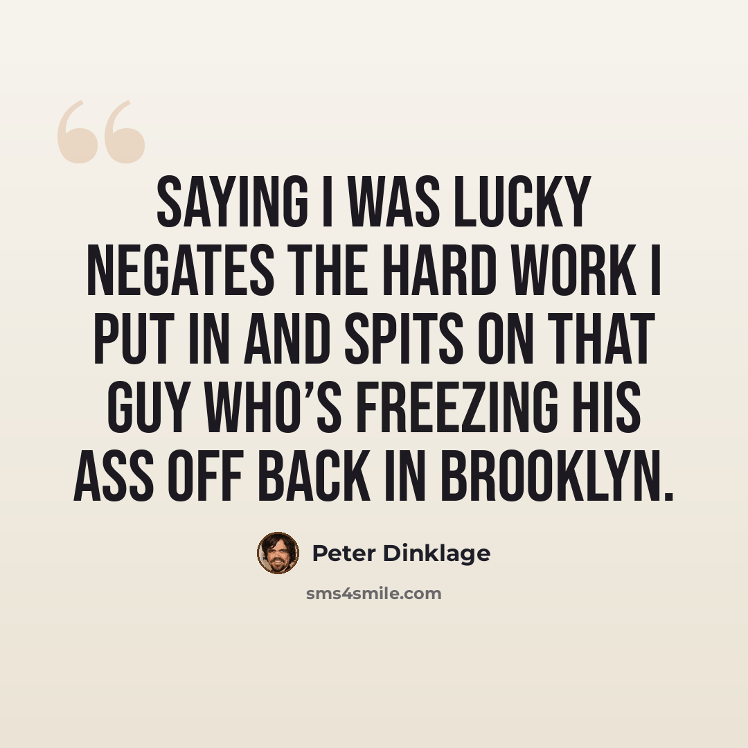 “Saying I was lucky negates the hard work I put in and spits on that guy who’s freezing his ass off back in Brooklyn.” quote by Peter Dinklage