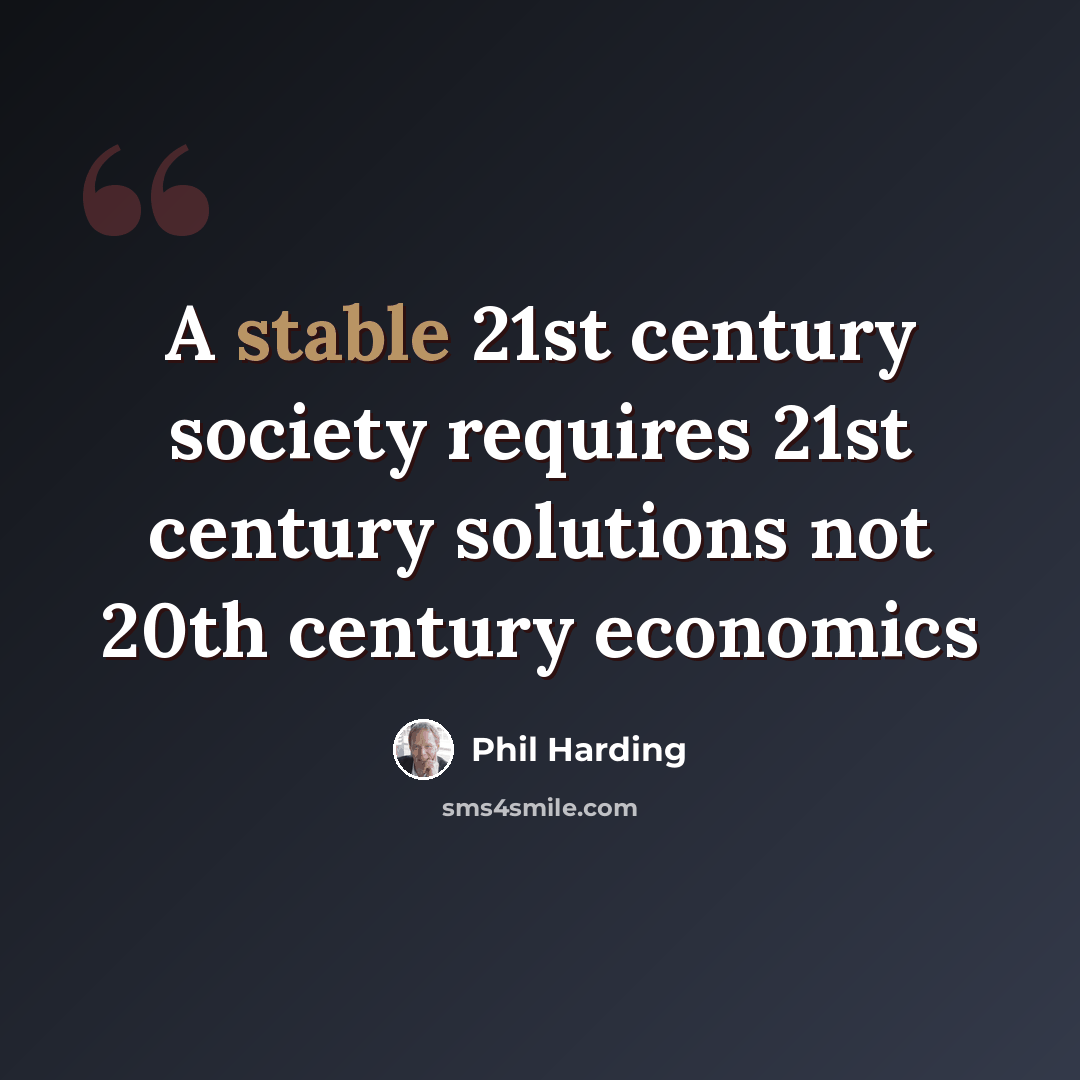 “A stable 21st century society requires 21st century solutions not 20th century economics” quote by Phil Harding