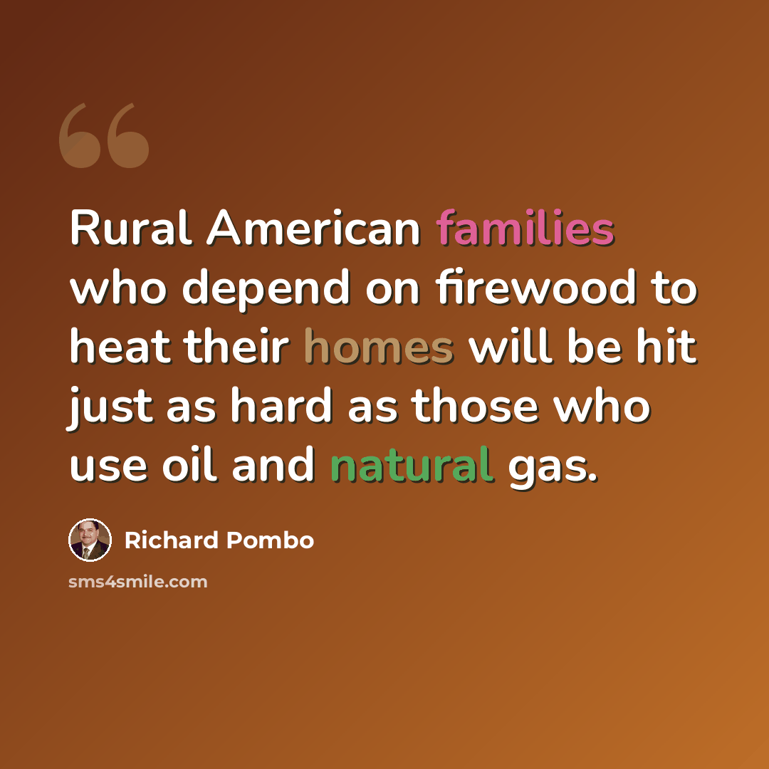 “Rural American families who depend on firewood to heat their homes will be hit just as hard as those who use oil and natural gas.” quote by Richard Pombo
