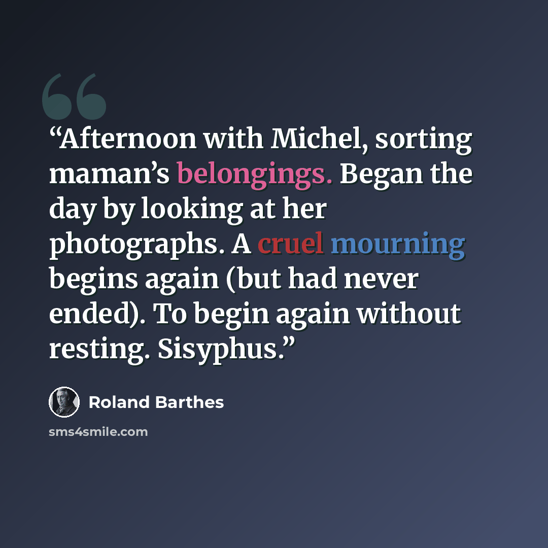 “Afternoon with Michel, sorting maman’s belongings. Began the day by looking at her photographs. A cruel mourning begins again (but had never ended). To begin again without resting. Sisyphus.” quote by Roland Barthes