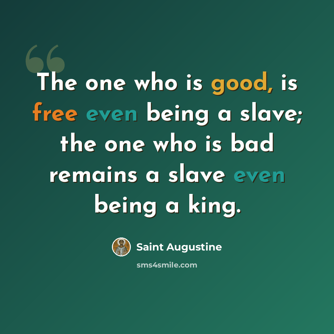 “The one who is good, is free even being a slave; the one who is bad remains a slave even being a king.” quote by Saint Augustine
