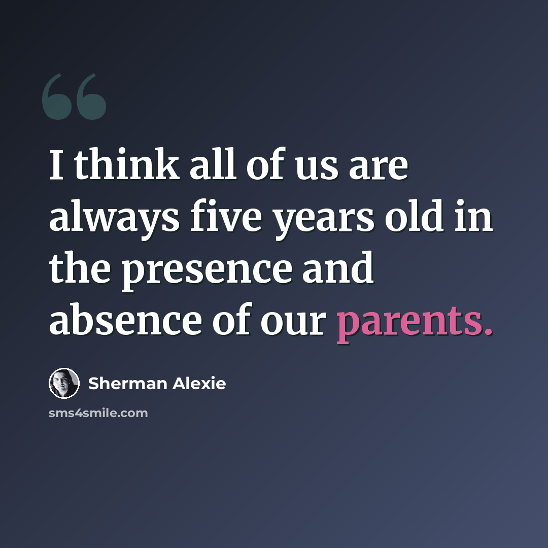 “I think all of us are always five years old in the presence and absence of our parents.” quote by Sherman Alexie