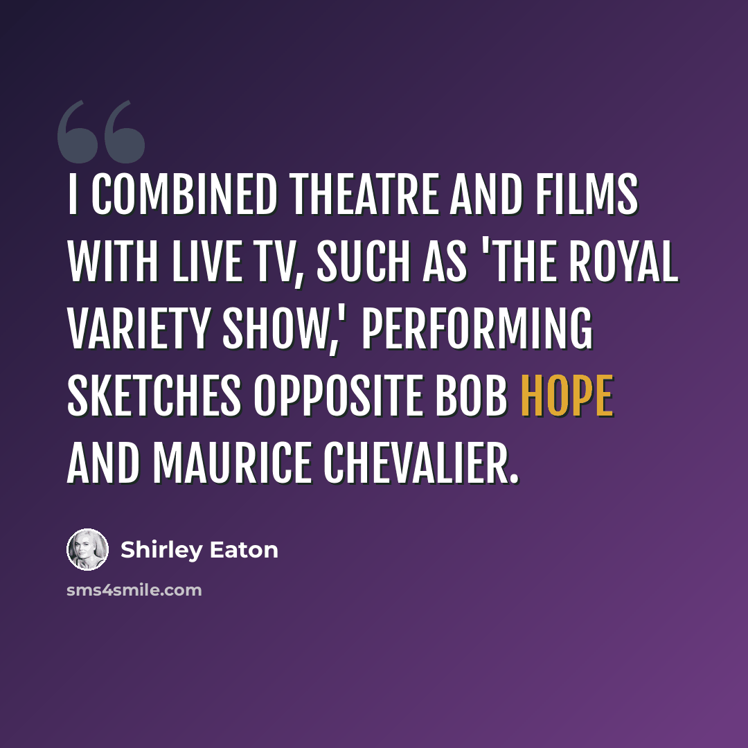 “I combined theatre and films with live TV, such as 'The Royal Variety Show,' performing sketches opposite Bob Hope and Maurice Chevalier.” quote by Shirley Eaton