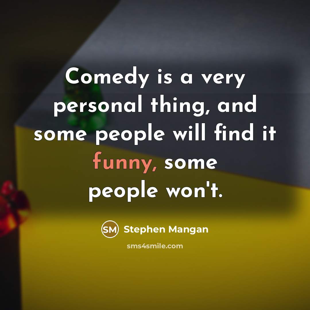 “Comedy is a very personal thing, and some people will find it funny, some people won't.” quote by Stephen Mangan