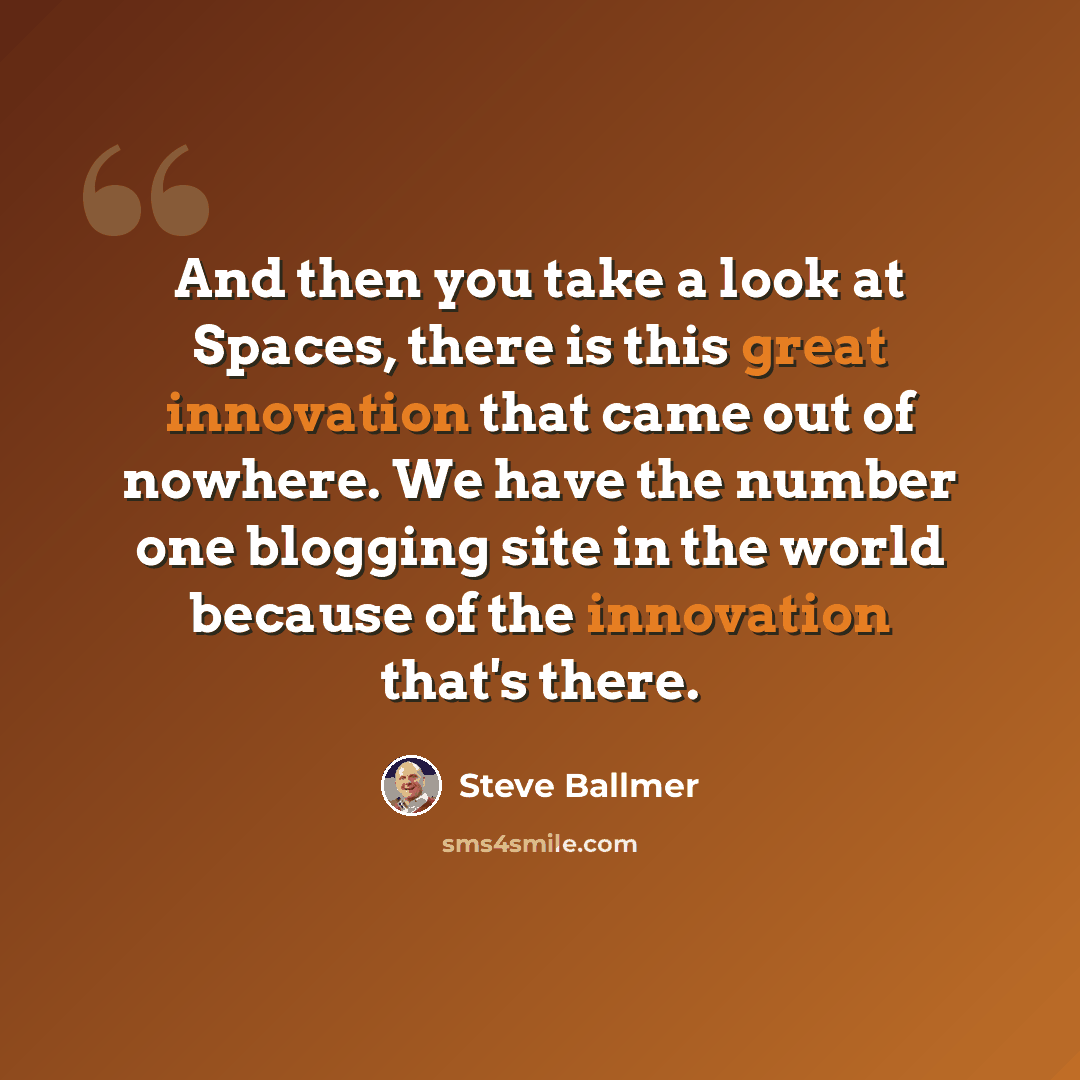 “And then you take a look at Spaces, there is this great innovation that came out of nowhere. We have the number one blogging site in the world because of the innovation that's there.” quote by Steve Ballmer