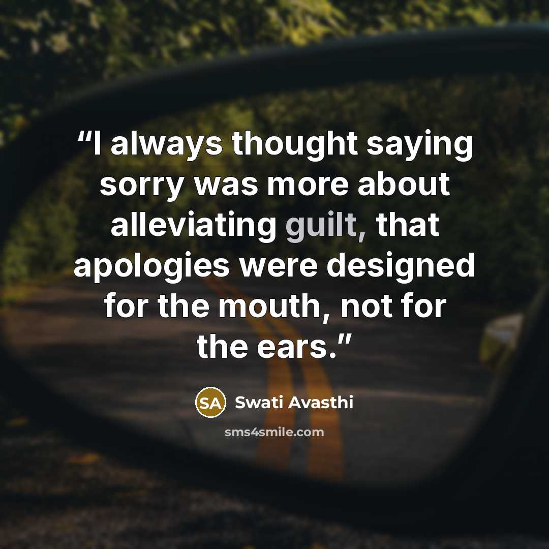 “I always thought saying sorry was more about alleviating guilt, that apologies were designed for the mouth, not for the ears.” quote by Swati Avasthi