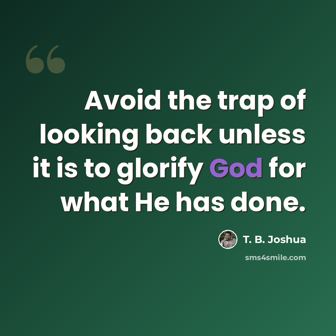 “Avoid the trap of looking back unless it is to glorify God for what He has done.” quote by T. B. Joshua