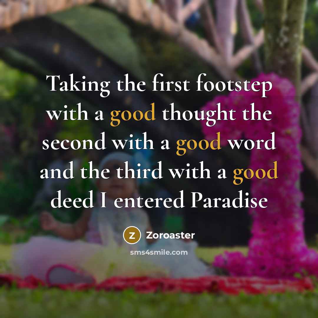 “Taking the first footstep with a good thought the second with a good word and the third with a good deed I entered Paradise” quote by Zoroaster