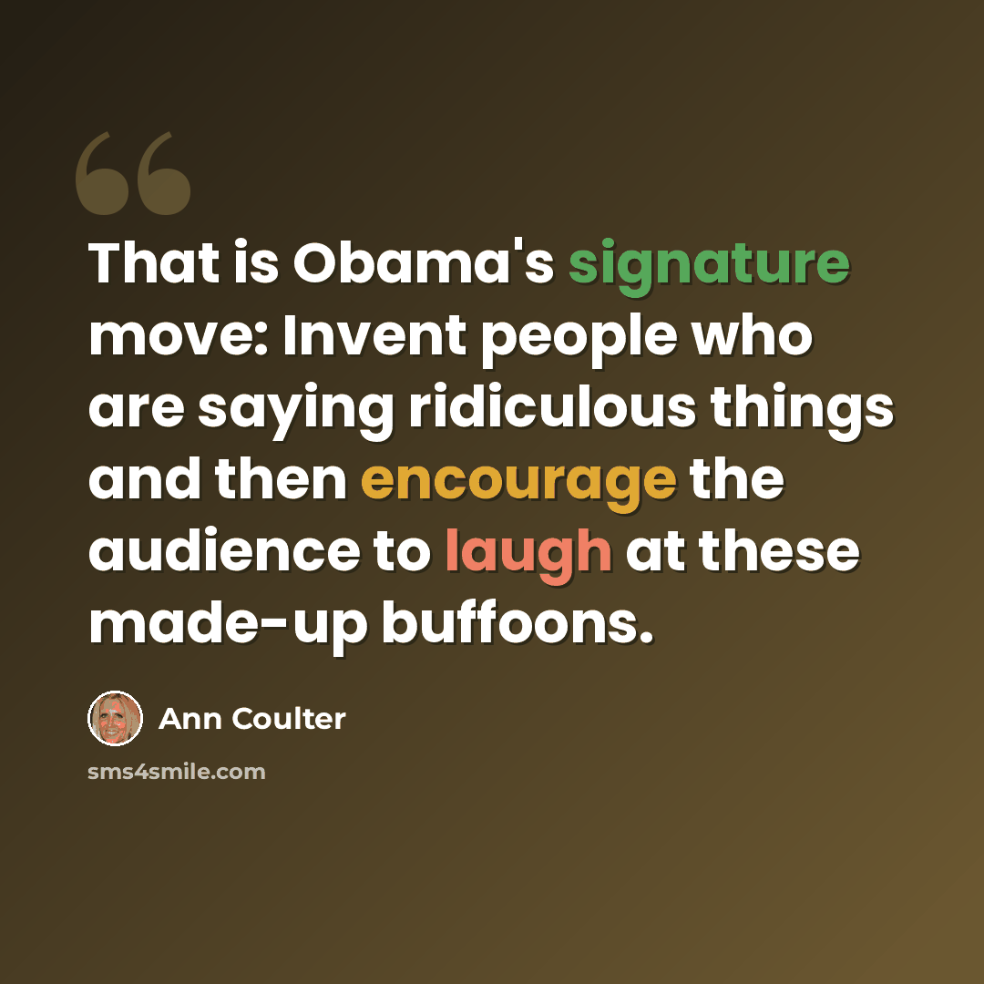 “That is Obama's signature move: Invent people who are saying ridiculous things and then encourage the audience to laugh at these made-up buffoons.” quote by Ann Coulter