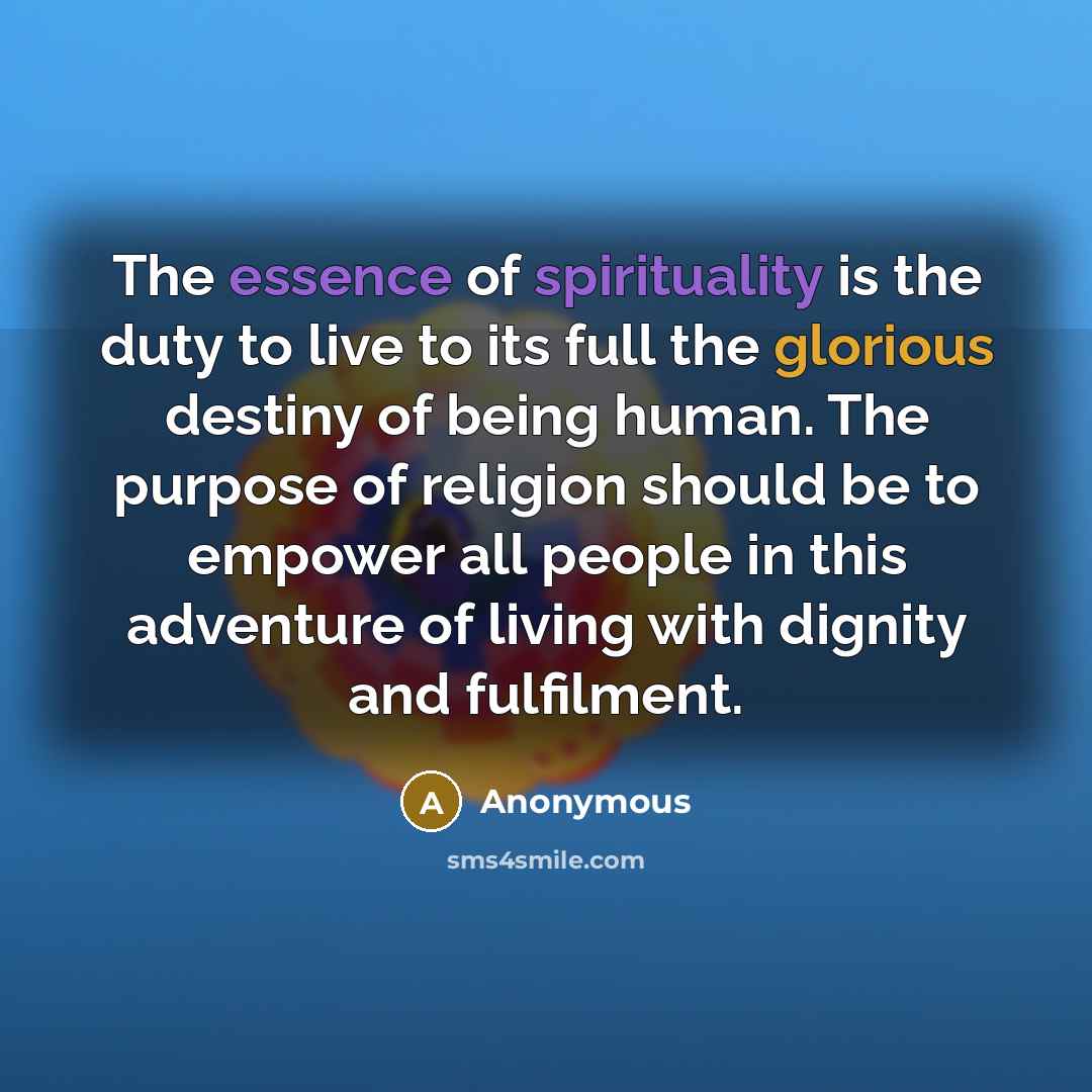 “The essence of spirituality is the duty to live to its full the glorious destiny of being human. The purpose of religion should be to empower all people in this adventure of living with dignity and fulfilment.” quote by Anonymous