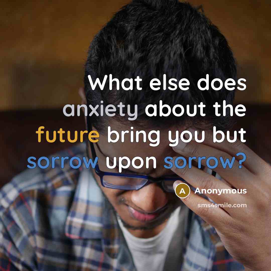 “What else does anxiety about the future bring you but sorrow upon sorrow?” quote by Anonymous
