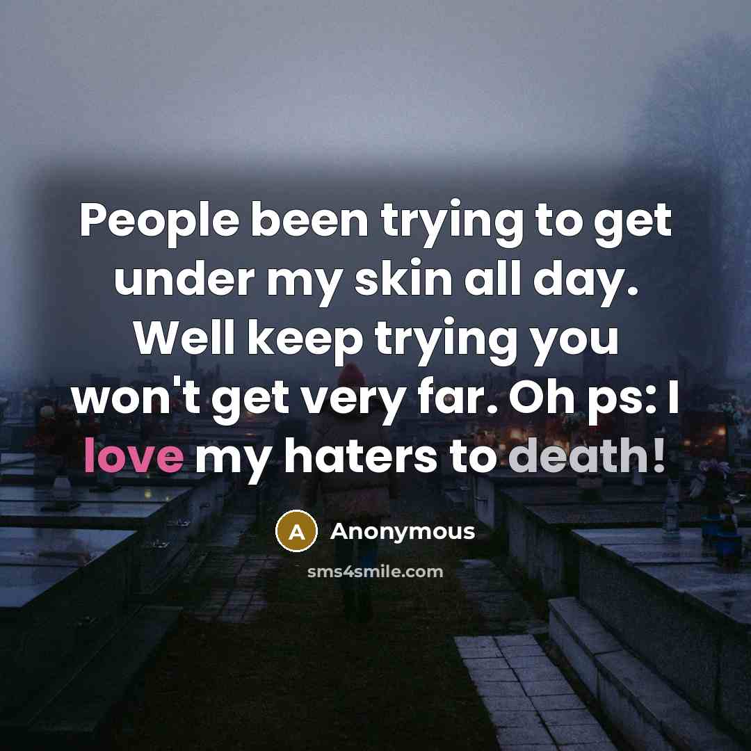“People been trying to get under my skin all day. Well keep trying you won't get very far. Oh ps: I love my haters to death!” quote by Anonymous