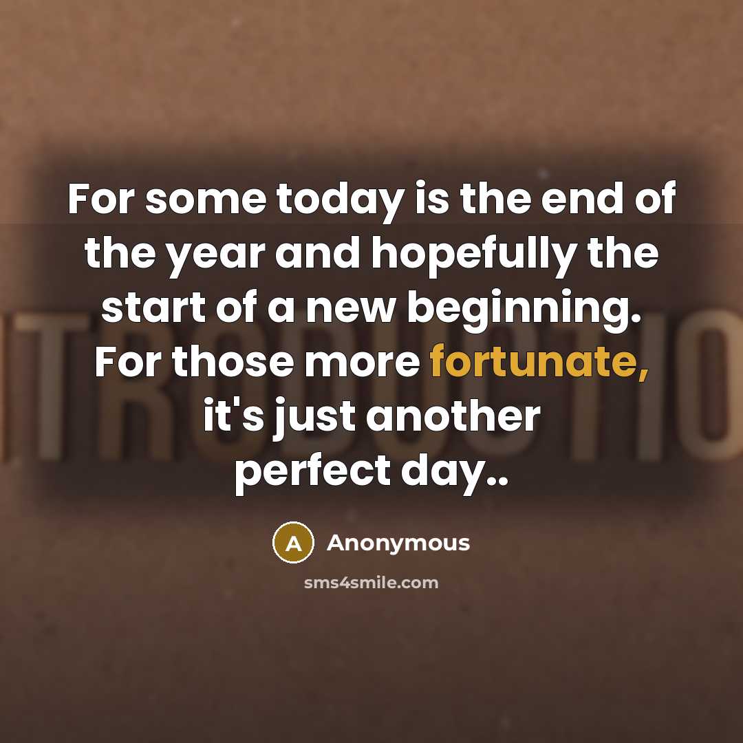 “For some today is the end of the year and hopefully the start of a new beginning. For those more fortunate, it's just another perfect day..” quote by Anonymous