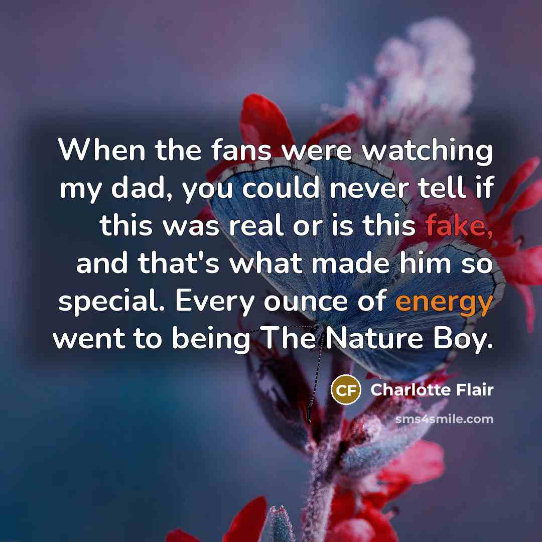 “When the fans were watching my dad, you could never tell if this was real or is this fake, and that's what made him so special. Every ounce of energy went to being The Nature Boy.” quote by Charlotte Flair