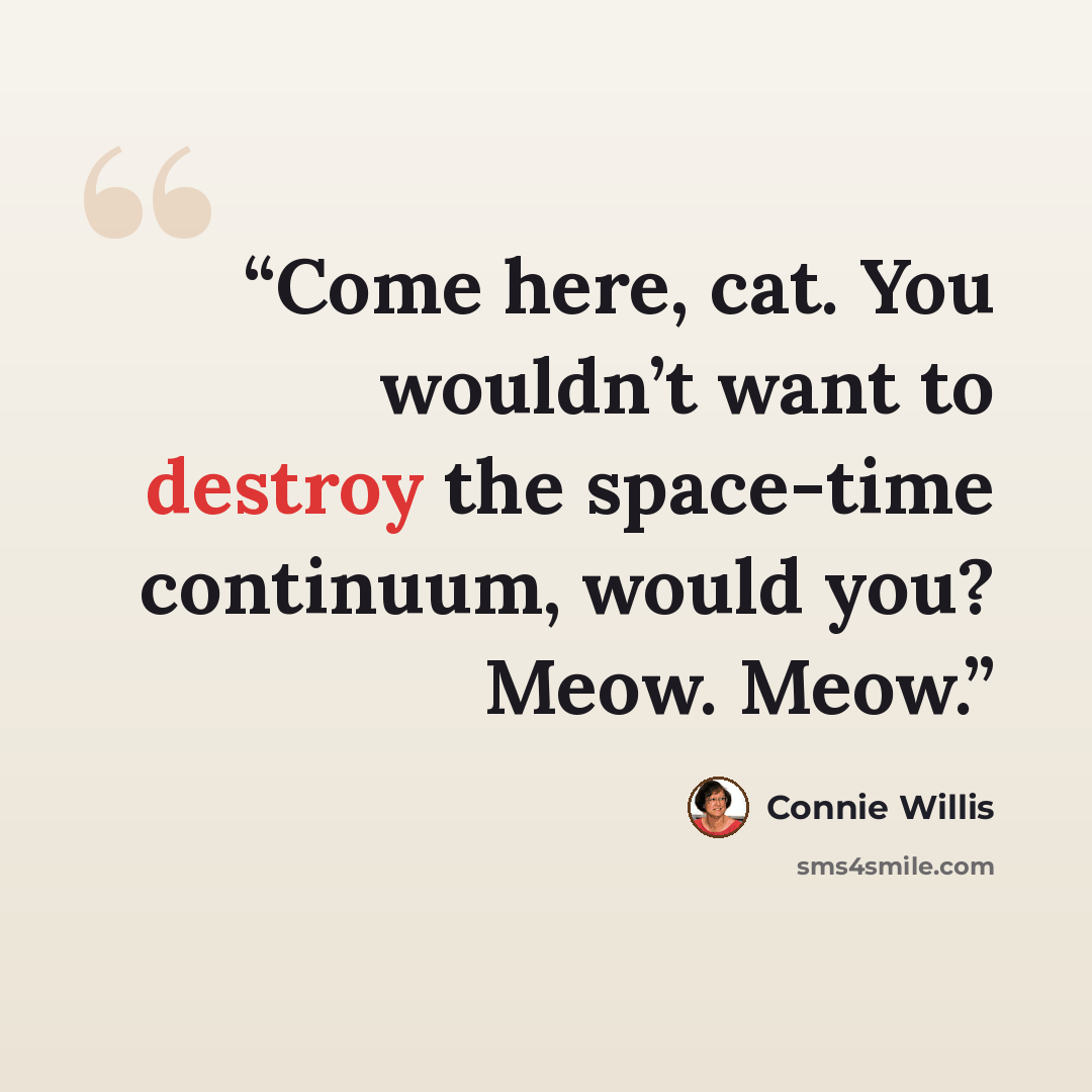 “Come here, cat. You wouldn’t want to destroy the space-time continuum, would you? Meow. Meow.” quote by Connie Willis